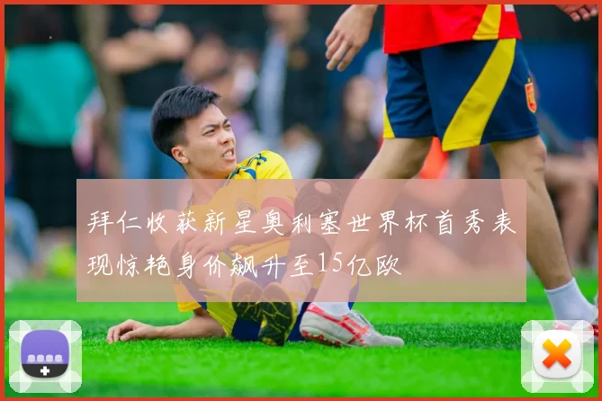 拜仁收获新星奥利塞世界杯首秀表现惊艳身价飙升至15亿欧