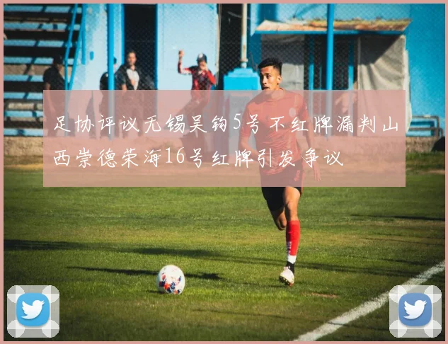 足协评议无锡吴钩5号不红牌漏判山西崇德荣海16号红牌引发争议