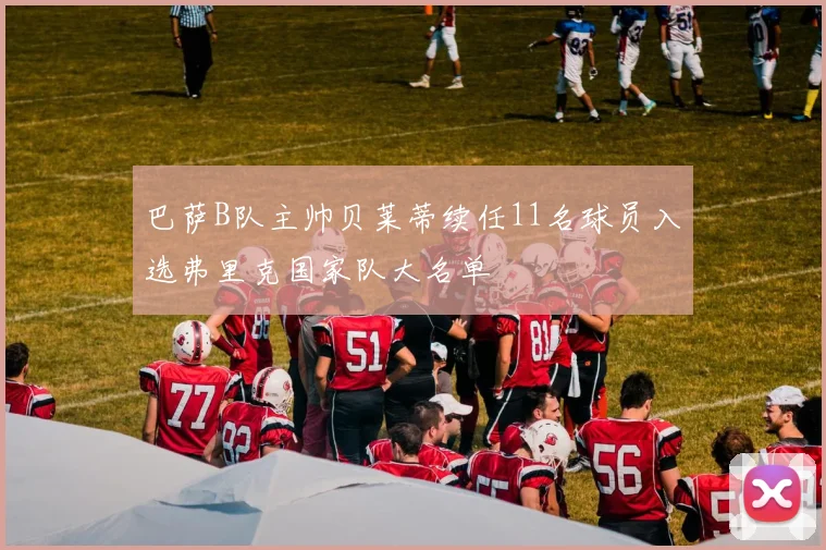 巴萨B队主帅贝莱蒂续任11名球员入选弗里克国家队大名单