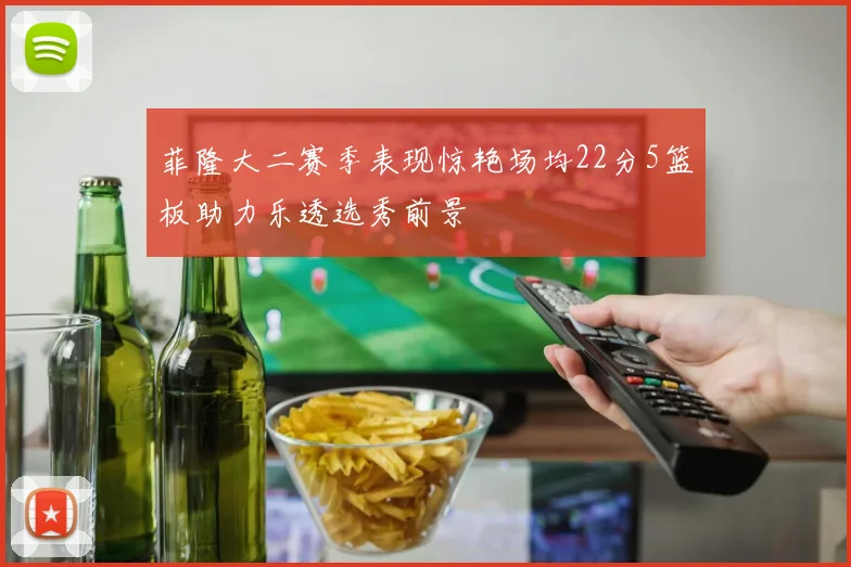 菲隆大二赛季表现惊艳场均22分5篮板助力乐透选秀前景