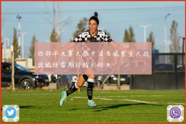 西部半决赛火热开启洛城紫金大战俄城惊雷期待精彩对决
