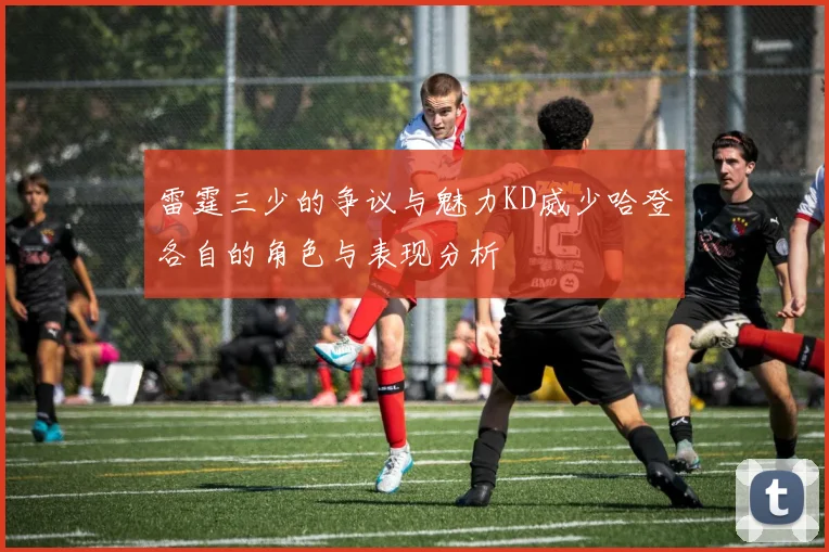 雷霆三少的争议与魅力KD威少哈登各自的角色与表现分析