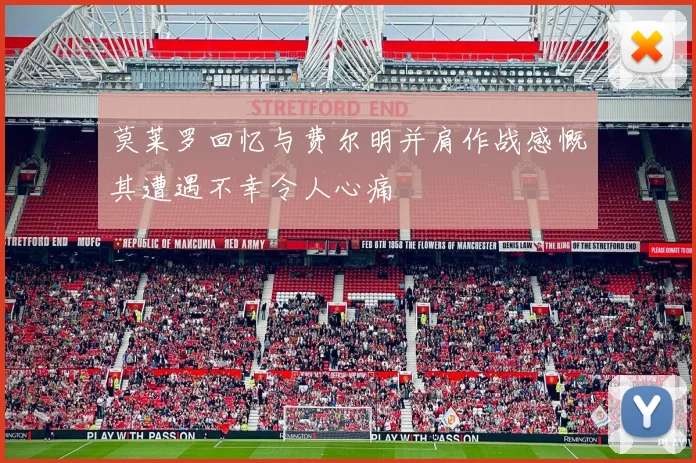 莫莱罗回忆与费尔明并肩作战感慨其遭遇不幸令人心痛