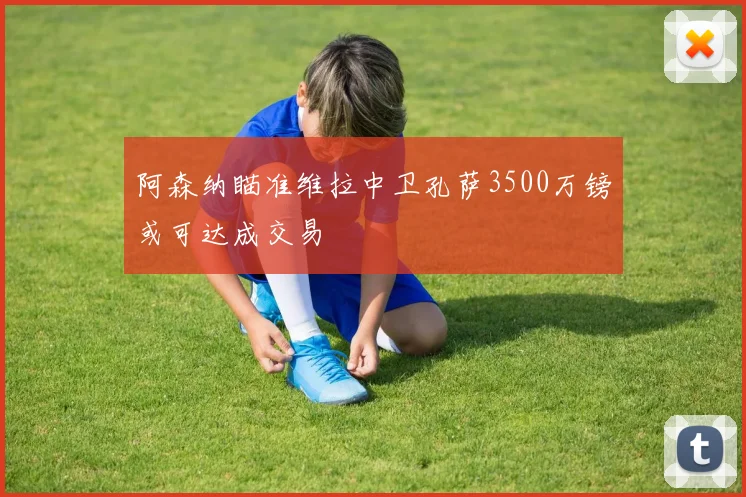 阿森纳瞄准维拉中卫孔萨3500万镑或可达成交易