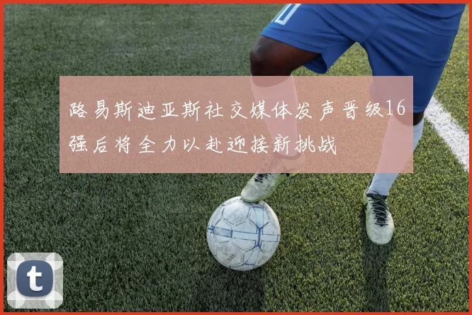 路易斯迪亚斯社交媒体发声晋级16强后将全力以赴迎接新挑战