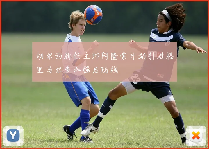切尔西新任主帅阿隆索计划引进格里马尔多加强后防线