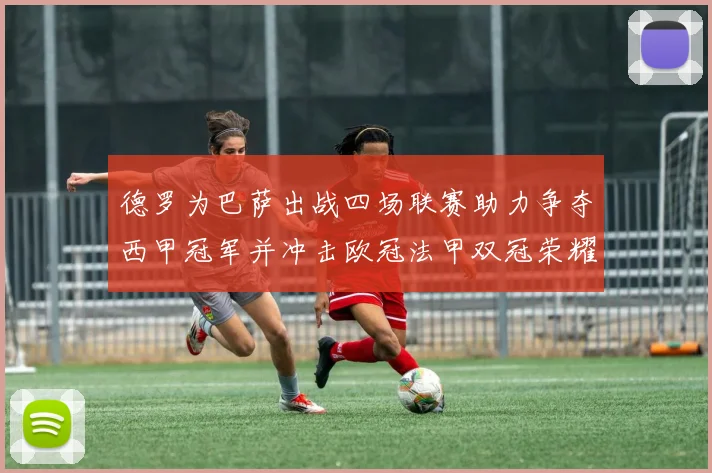 德罗为巴萨出战四场联赛助力争夺西甲冠军并冲击欧冠法甲双冠荣耀