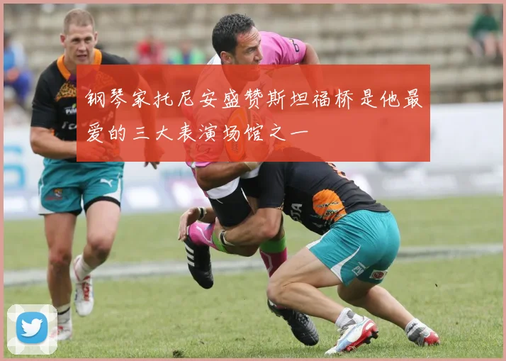 钢琴家托尼安盛赞斯坦福桥是他最爱的三大表演场馆之一