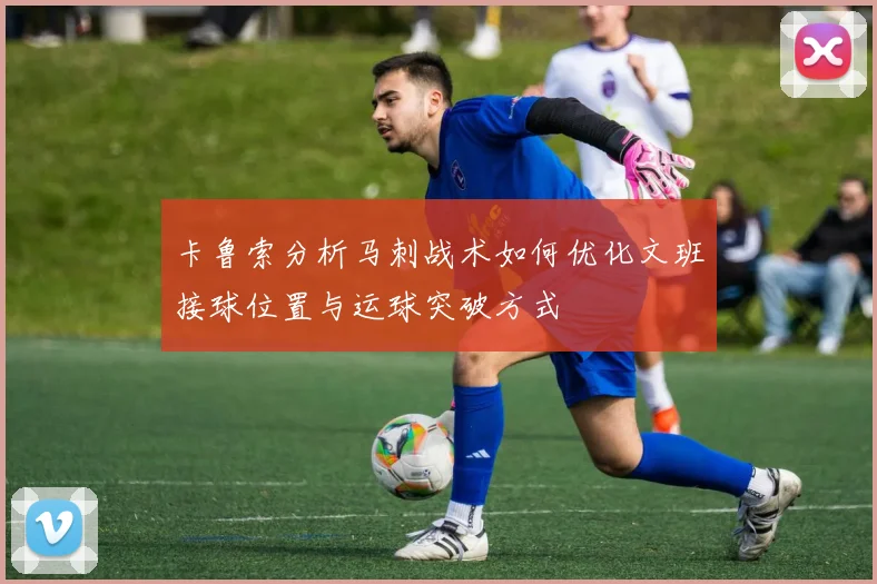 卡鲁索分析马刺战术如何优化文班接球位置与运球突破方式