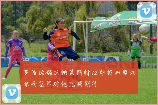 罗马诺确认帕莱斯特拉即将加盟切尔西蓝军对他充满期待