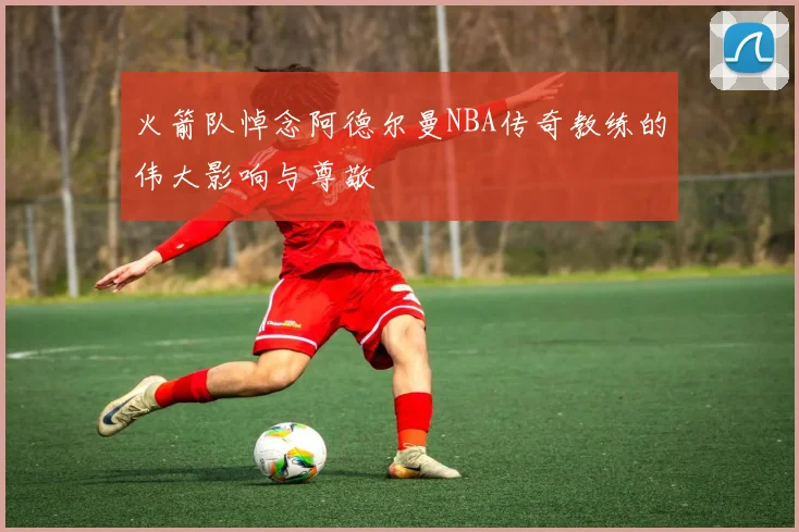 火箭队悼念阿德尔曼NBA传奇教练的伟大影响与尊敬